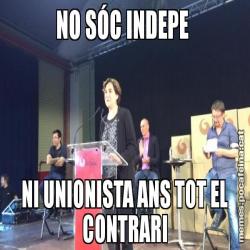 NO SÓC INDEPE  NI UNIONISTA ANS TOT EL CONTRARI