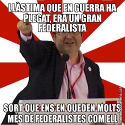 LLÀSTIMA QUE EN GUERRA HA PLEGAT, ERA UN GRAN FEDERALISTA SORT QUE ENS EN QUEDEN MOLTS MÉS DE FEDERALISTES COM ELL