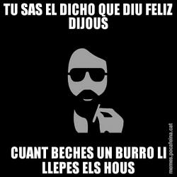 TU SAS EL DICHO QUE DIU FELIZ DIJOUS CUANT BECHES UN BURRO LI LLEPES ELS HOUS