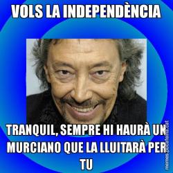 VOLS LA INDEPENDÈNCIA TRANQUIL, SEMPRE HI HAURÀ UN MURCIANO QUE LA LLUITARÀ PER TU