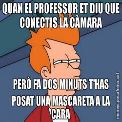 QUAN EL PROFESSOR ET DIU QUE CONECTIS LA CÀMARA PERÒ FA DOS MINUTS T'HAS POSAT UNA MASCARETA A LA CARA