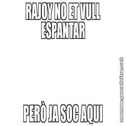 RAJOY NO ET VULL ESPANTAR PERÒ JA SOC AQUI