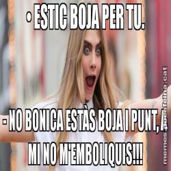 • ESTIC BOJA PER TU. - NO BONICA ESTÀS BOJA I PUNT, A MI NO M'EMBOLIQUIS!!!