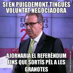 SI EN PUIGDEMONT TINGUÉS VOLUNTAT NEGOCIADORA AJORNARIA EL REFERÈNDUM FINS QUE SORTÍS PÈL A LES GRANOTES