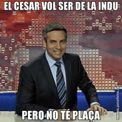 EL CESAR VOL SER DE LA INDU PERO NO TÉ PLAÇA