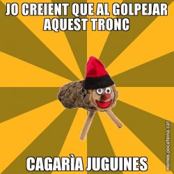 JO CREIENT QUE AL GOLPEJAR AQUEST TRONC CAGARÌA JUGUINES