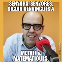 SENYORS, SENYORES, SIGUIN BENVINGUTS A METALL & MATEMÀTIQUES.