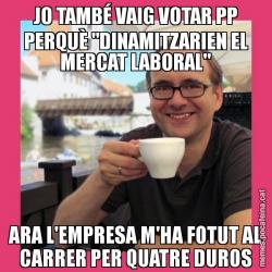 JO TAMBÉ VAIG VOTAR PP PERQUÈ "DINAMITZARIEN EL MERCAT LABORAL" ARA L'EMPRESA M'HA FOTUT AL CARRER PER QUATRE DUROS