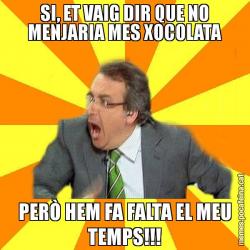 SI, ET VAIG DIR QUE NO MENJARIA MES XOCOLATA PERÒ HEM FA FALTA EL MEU TEMPS!!!