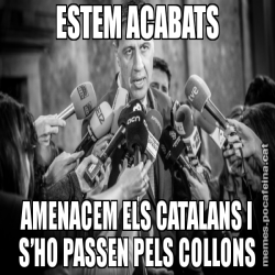 ESTEM ACABATS AMENACEM ELS CATALANS I S’HO PASSEN PELS COLLONS