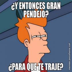 ¿Y ENTONCES GRAN PENDEJO? ¿PARA QUE TE TRAJE?