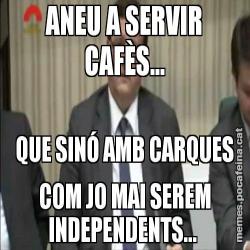 ANEU A SERVIR CAFÈS... QUE SINÓ AMB CARQUES COM JO MAI SEREM INDEPENDENTS...
