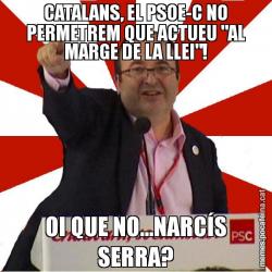 CATALANS, EL PSOE-C NO PERMETREM QUE ACTUEU "AL MARGE DE LA LLEI"! OI QUE NO...NARCÍS SERRA?