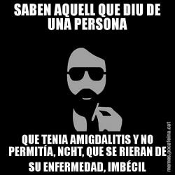 SABEN AQUELL QUE DIU DE UNA PERSONA QUE TENIA AMIGDALITIS Y NO PERMITÍA, NCHT, QUE SE RIERAN DE SU ENFERMEDAD, IMBÉCIL
