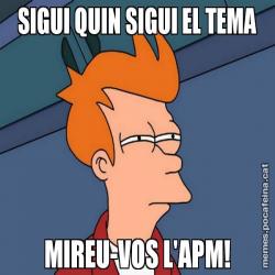 SIGUI QUIN SIGUI EL TEMA MIREU-VOS L'APM!