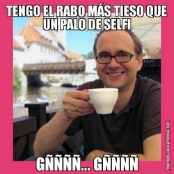 TENGO EL RABO MÁS TIESO QUE UN PALO DE SELFI GÑÑÑÑ... GÑÑÑÑ