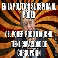 EN LA POLÍTICA SE ASPIRA AL PODER Y EL PODER, POCO O MUCHO, TIENE CAPACIDAD DE CORRUPCIÓN