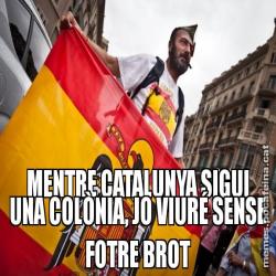 MENTRE CATALUNYA SIGUI UNA COLÒNIA, JO VIURÉ SENSE FOTRE BROT