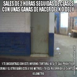 SALES DE 2 HORAS SEGUIDAS DE CLASES CON UNAS GANAS DE HACER DEL X O DEL Y  Y TE ENCUENTRAS CON ESTE INFIERNO, TORTURA, YA SE TE SALE POQUITO DE ORINA Y EL OTRO BAÑO ESTA A 100 METROS Y TU ESE RECORRIDO LO SIENTES UN KILOMETRO
