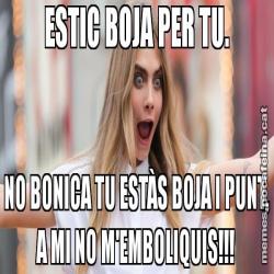 ESTIC BOJA PER TU. NO BONICA TU ESTÀS BOJA I PUNT, A MI NO M'EMBOLIQUIS!!!