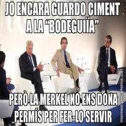 JO ENCARA GUARDO CIMENT A LA “BODEGUIÏA”  PERÒ LA MERKEL NO ENS DONA PERMÍS PER FER-LO SERVIR