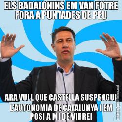 ELS BADALONINS EM VAN FOTRE FORA A PUNTADES DE PEU ARA VULL QUE CASTELLA SUSPENGUI L'AUTONOMIA DE CATALUNYA I EM POSI A MI DE VIRREI