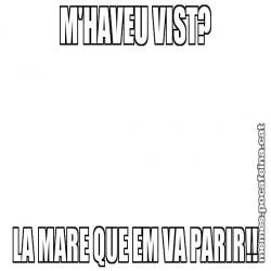 M'HAVEU VIST? LA MARE QUE EM VA PARIR!!