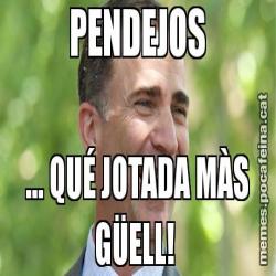 PENDEJOS ... QUÉ JOTADA MÀS GÜELL!