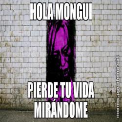 HOLA MONGUI PIERDE TU VIDA MIRÁNDOME