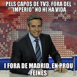PELS CAPOS DE TV3, FORA DEL "IMPERIO" NO HI HA VIDA I FORA DE MADRID, EN PROU FEINES