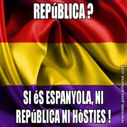 REPúBLICA ? SI éS ESPANYOLA, NI REPúBLICA NI HòSTIES !