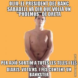 OLIU, EL PRESIDENT DEL BANC SABADELL VA DIR QUE VOLIA UN "PODEMOS" DE DRETA PER AIXÒ SORTIM A TOTES LES TELES I ELS DIARIS. VOTA'NS  I FES CONTENT UN BANKSTER