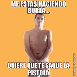ME ESTAS HACIENDO BURLA... QUIERE QUE TE SAQUE LA PISTOLA