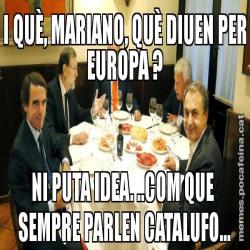 I QUÈ, MARIANO, QUÈ DIUEN PER EUROPA ? NI PUTA IDEA. ..COM QUE  SEMPRE PARLEN CATALUFO...