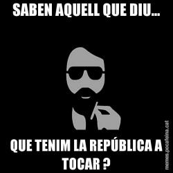 SABEN AQUELL QUE DIU... QUE TENIM LA REPÚBLICA A TOCAR ?
