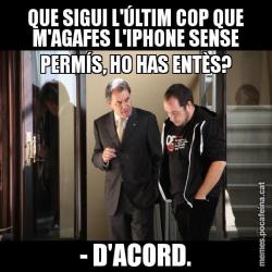 QUE SIGUI L'ÚLTIM COP QUE M'AGAFES L'IPHONE SENSE PERMÍS, HO HAS ENTÈS? - D'ACORD.