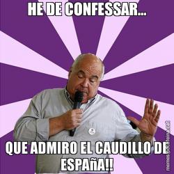 HE DE CONFESSAR... QUE ADMIRO EL CAUDILLO DE ESPAñA!!