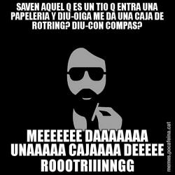 SAVEN AQUEL Q ES UN TIO Q ENTRA UNA PAPELERIA Y DIU-OIGA ME DA UNA CAJA DE ROTRING? DIU-CON COMPAS? MEEEEEEE DAAAAAAA UNAAAAA CAJAAAA DEEEEE ROOOTRIIINNGG