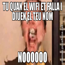 TU QUAN EL WIFI ET FALLA I DIUEN EL TEU NOM NOOOOOO
