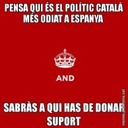 PENSA QUI ÉS EL POLÍTIC CATALÀ MÉS ODIAT A ESPANYA  SABRÀS A QUI HAS DE DONAR SUPORT