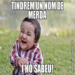 TINDREM UN NOM DE MERDA I HO SABEU!