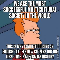 WE ARE THE MOST SUCCESSFUL MULTICULTURAL SOCIETY IN THE WORLD THIS IS WHY I AM INTRODUCING AN ENGLISH TEST FOR NEW CITIZENS FOR THE FIRST TIME IN AUSTRALIAN HISTORY