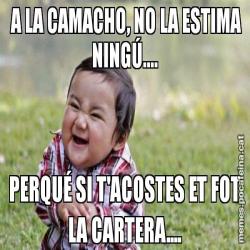 A LA CAMACHO, NO LA ESTIMA NINGÚ.... PERQUÉ SI T'ACOSTES ET FOT LA CARTERA....