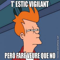 T' ESTIC VIGILANT PERÒ FARÉ VEURE QUE NO