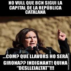 NO VULL QUE BCN SIGUI LA CAPITAL DE LA REPÚBLICA CATALANA ...COM? QUE LLAVORS HO SERÀ GIRONA?? INDIGNANT! QUINA “DESLLEIALTAT”!!!