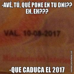 -AVÉ, TÚ, QUÉ PONE EN TU DNI?? EH, EH??? -QUE CADUCA EL 2017