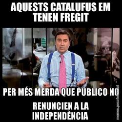 AQUESTS CATALUFUS EM TENEN FREGIT PER MÉS MERDA QUE PUBLICO NO RENUNCIEN A LA INDEPENDÈNCIA