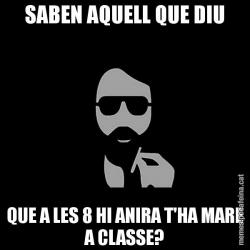SABEN AQUELL QUE DIU QUE A LES 8 HI ANIRA T'HA MARE A CLASSE?