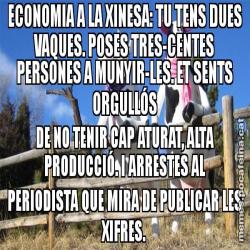 ECONOMIA A LA XINESA: TU TENS DUES VAQUES. POSES TRES-CENTES PERSONES A MUNYIR-LES. ET SENTS ORGULLÓS DE NO TENIR CAP ATURAT, ALTA PRODUCCIÓ. I ARRESTES AL PERIODISTA QUE MIRA DE PUBLICAR LES XIFRES.