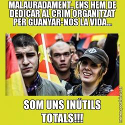 MALAURADAMENT.. ENS HEM DE DEDICAR AL CRIM ORGANITZAT PER GUANYAR-NOS LA VIDA... SOM UNS INÚTILS TOTALS!!!